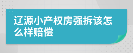 辽源小产权房强拆该怎么样赔偿