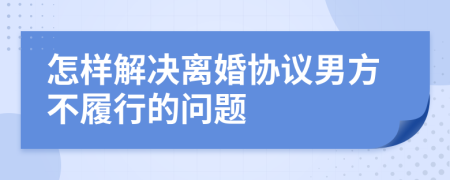 怎样解决离婚协议男方不履行的问题