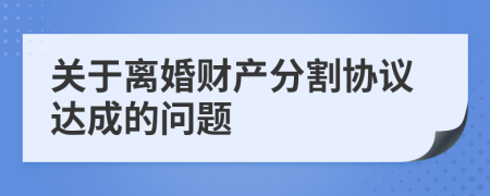 关于离婚财产分割协议达成的问题