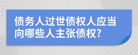 债务人过世债权人应当向哪些人主张债权?