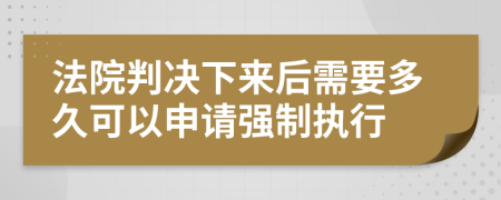 法院判决下来后需要多久可以申请强制执行