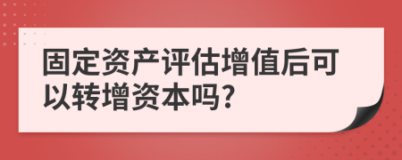 固定资产评估增值后可以转增资本吗?