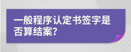 一般程序认定书签字是否算结案？
