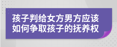 孩子判给女方男方应该如何争取孩子的抚养权