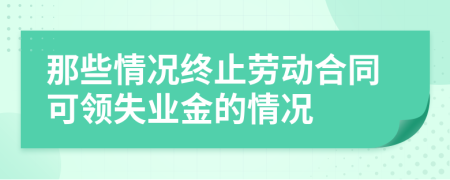 那些情况终止劳动合同可领失业金的情况