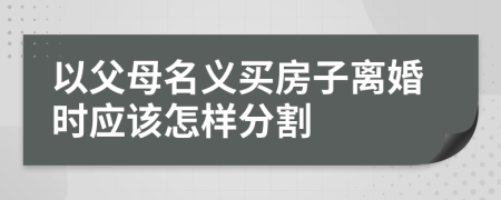 以父母名义买房子离婚时应该怎样分割