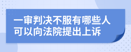 一审判决不服有哪些人可以向法院提出上诉