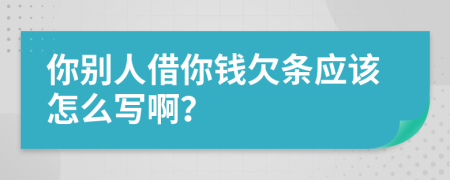 你别人借你钱欠条应该怎么写啊？