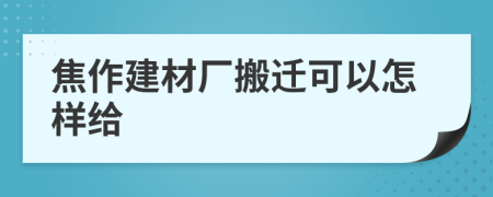 焦作建材厂搬迁可以怎样给