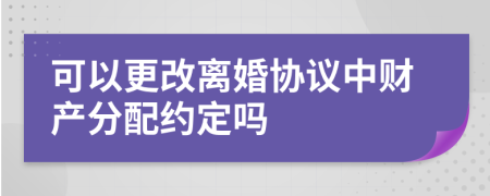可以更改离婚协议中财产分配约定吗