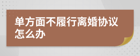 单方面不履行离婚协议怎么办
