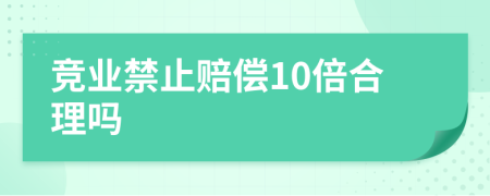 竞业禁止赔偿10倍合理吗