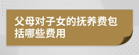 父母对子女的抚养费包括哪些费用