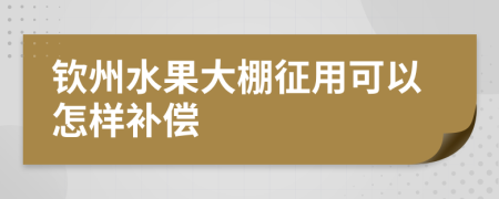 钦州水果大棚征用可以怎样补偿