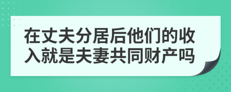 在丈夫分居后他们的收入就是夫妻共同财产吗