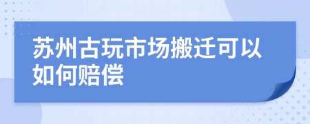 苏州古玩市场搬迁可以如何赔偿