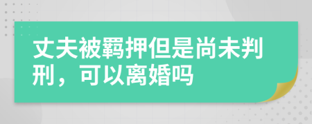 丈夫被羁押但是尚未判刑，可以离婚吗