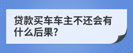 贷款买车车主不还会有什么后果?