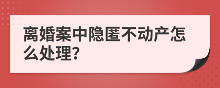 离婚案中隐匿不动产怎么处理？