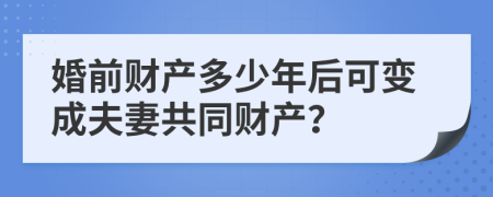 婚前财产多少年后可变成夫妻共同财产？