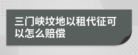 三门峡坟地以租代征可以怎么赔偿