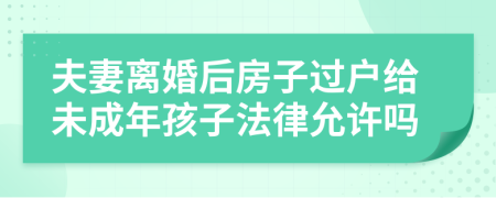 夫妻离婚后房子过户给未成年孩子法律允许吗