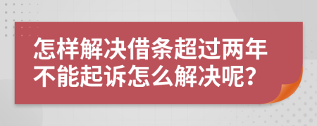 怎样解决借条超过两年不能起诉怎么解决呢？