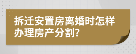 拆迁安置房离婚时怎样办理房产分割？