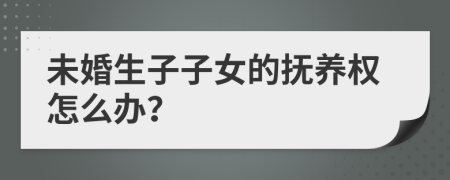 未婚生子子女的抚养权怎么办？