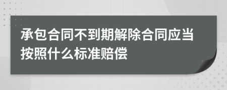 承包合同不到期解除合同应当按照什么标准赔偿