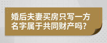 婚后夫妻买房只写一方名字属于共同财产吗?