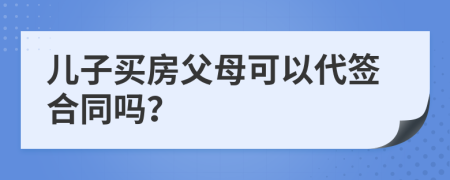 儿子买房父母可以代签合同吗？