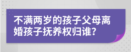 不满两岁的孩子父母离婚孩子抚养权归谁？