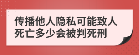 传播他人隐私可能致人死亡多少会被判死刑