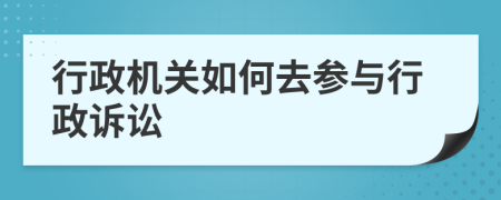 行政机关如何去参与行政诉讼