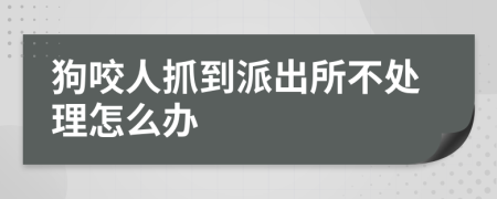 狗咬人抓到派出所不处理怎么办