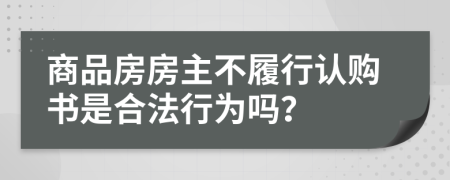 商品房房主不履行认购书是合法行为吗？