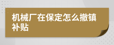 机械厂在保定怎么撤镇补贴