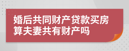 婚后共同财产贷款买房算夫妻共有财产吗