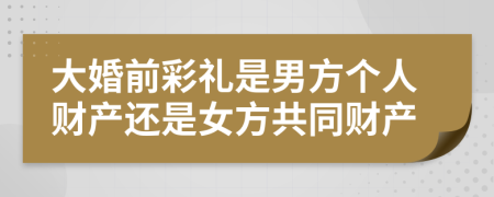 大婚前彩礼是男方个人财产还是女方共同财产