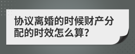 协议离婚的时候财产分配的时效怎么算？