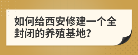 如何给西安修建一个全封闭的养殖基地？