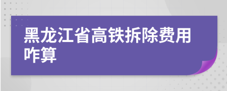 黑龙江省高铁拆除费用咋算