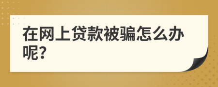 在网上贷款被骗怎么办呢？