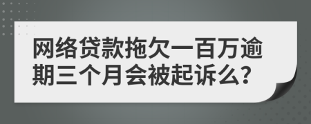 网络贷款拖欠一百万逾期三个月会被起诉么？
