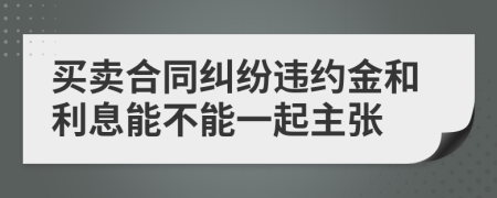 买卖合同纠纷违约金和利息能不能一起主张