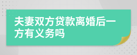 夫妻双方贷款离婚后一方有义务吗