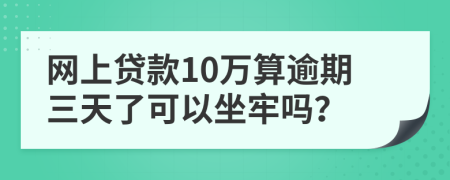 网上贷款10万算逾期三天了可以坐牢吗？