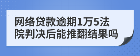 网络贷款逾期1万5法院判决后能推翻结果吗