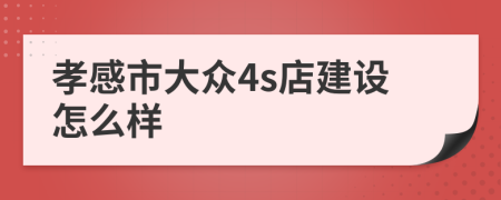 孝感市大众4s店建设怎么样